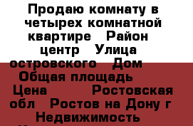 Продаю комнату в четырех комнатной квартире › Район ­ центр › Улица ­ островского › Дом ­ 64 › Общая площадь ­ 15 › Цена ­ 950 - Ростовская обл., Ростов-на-Дону г. Недвижимость » Квартиры продажа   